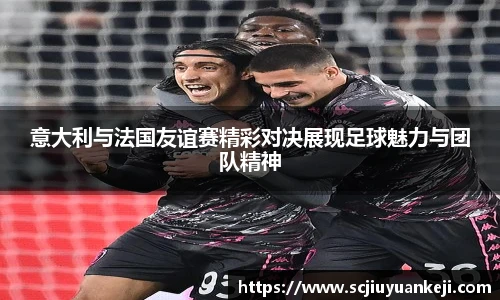 意大利与法国友谊赛精彩对决展现足球魅力与团队精神