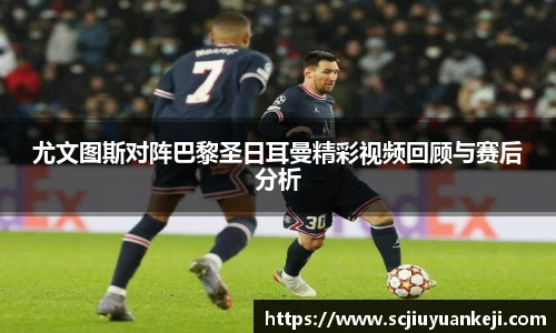 尤文图斯对阵巴黎圣日耳曼精彩视频回顾与赛后分析